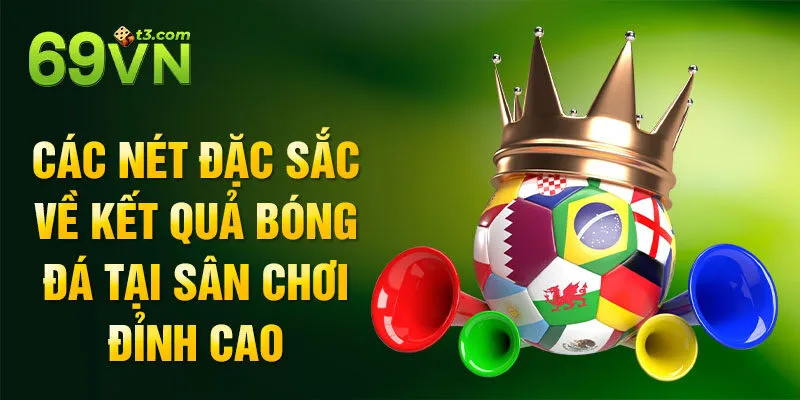 Các nét đặc sắc về kết quả bóng đá tại sân chơi đỉnh cao